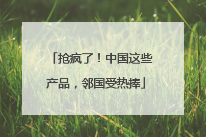 抢疯了！中国这些产品，邻国受热捧