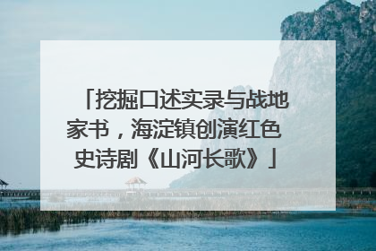 挖掘口述实录与战地家书，海淀镇创演红色史诗剧《山河长歌》