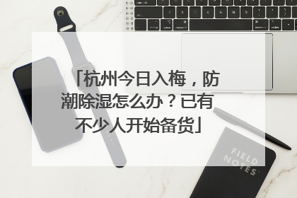 杭州今日入梅，防潮除湿怎么办？已有不少人开始备货