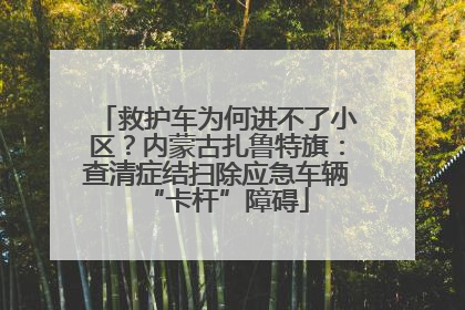 救护车为何进不了小区？内蒙古扎鲁特旗：查清症结扫除应急车辆“卡杆”障碍