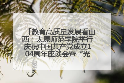 教育高质量发展看山西：太原师范学院举行庆祝中国共产党成立104周年座谈会暨“光荣在党50年”纪念章颁发仪式