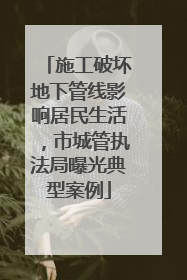 施工破坏地下管线影响居民生活，市城管执法局曝光典型案例