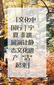 文化中国行｜宁夏 非遗展演让静态文化遗产“活”起来
