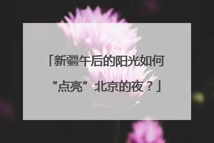 新疆午后的阳光如何“点亮”北京的夜？