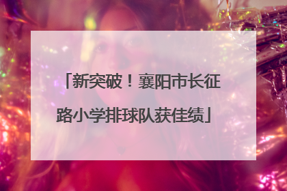 新突破！襄阳市长征路小学排球队获佳绩