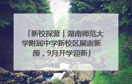 新校探营｜湖南师范大学附属中学新校区展露新颜，9月开学迎新