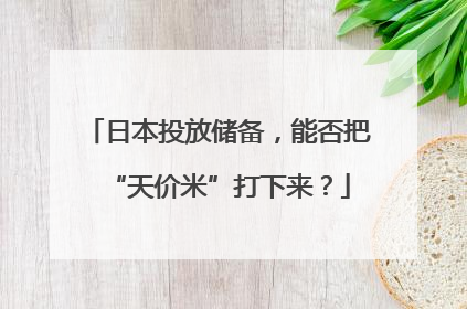 日本投放储备，能否把“天价米”打下来？