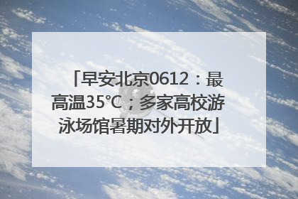 早安北京0612：最高温35℃；多家高校游泳场馆暑期对外开放
