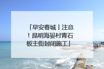 早安春城丨注意！昆明海晏村青石板主街封闭施工