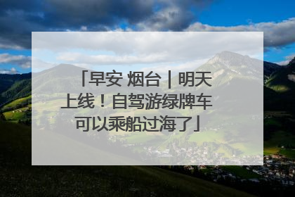 早安 烟台｜明天上线！自驾游绿牌车可以乘船过海了