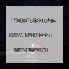 昆明直飞马尔代夫航线复航 昆明边检全力保障暑期跨境游