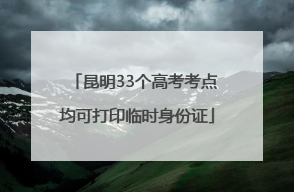 昆明33个高考考点均可打印临时身份证