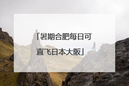 暑期合肥每日可直飞日本大阪