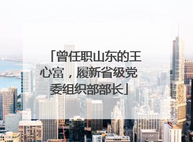 曾任职山东的王心富，履新省级党委组织部部长