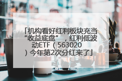 机构看好红利板块充当“收益底盘”，红利低波动ETF（563020）今年第2次分红来了
