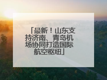 最新！山东支持济南、青岛机场协同打造国际航空枢纽