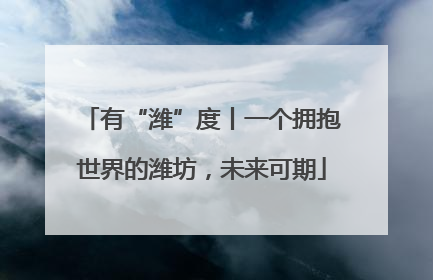 有“潍”度丨一个拥抱世界的潍坊，未来可期