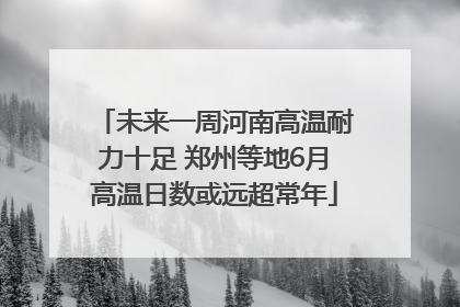 未来一周河南高温耐力十足 郑州等地6月高温日数或远超常年
