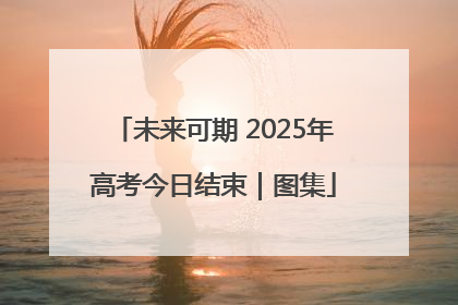 未来可期 2025年高考今日结束｜图集