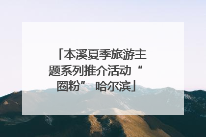 本溪夏季旅游主题系列推介活动“圈粉” 哈尔滨