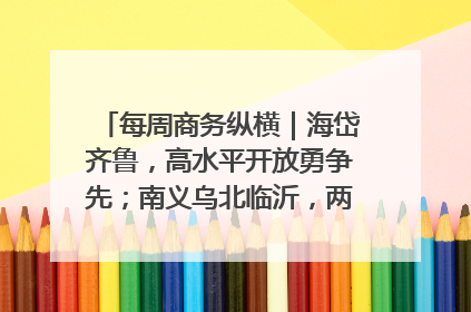 每周商务纵横｜海岱齐鲁，高水平开放勇争先；南义乌北临沂，两扇窗里观外贸