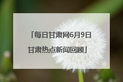 每日甘肃网6月9日甘肃热点新闻回顾