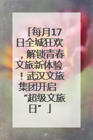 每月17日全城狂欢，解锁青春文旅新体验！武汉文旅集团开启 “超级文旅日”