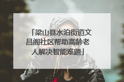 梁山县水泊街道文昌阁社区帮助高龄老人解决智能难题