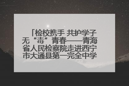 检校携手 共护学子无“毒”青春——青海省人民检察院走进西宁市大通县第一完全中学开展禁毒宣传侧记