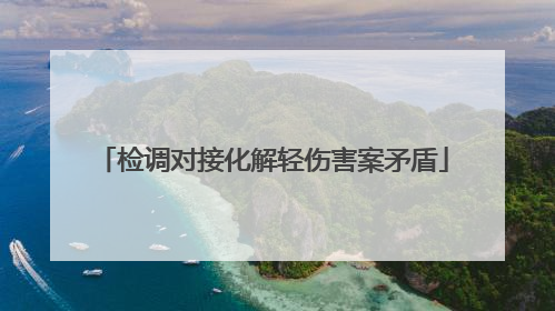 检调对接化解轻伤害案矛盾