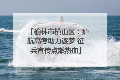 榆林市横山区：护航高考助力逐梦 征兵宣传点燃热血