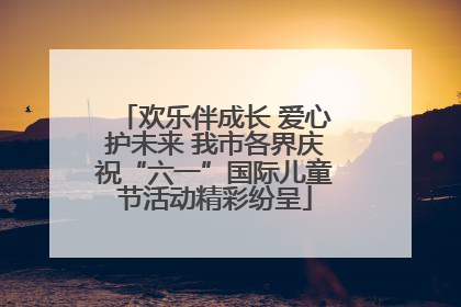 欢乐伴成长 爱心护未来 我市各界庆祝“六一”国际儿童节活动精彩纷呈