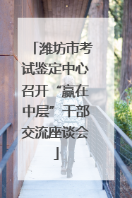 潍坊市考试鉴定中心召开“赢在中层”干部交流座谈会