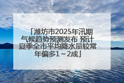 潍坊市2025年汛期气候趋势预测发布 预计夏季全市平均降水量较常年偏多1～2成