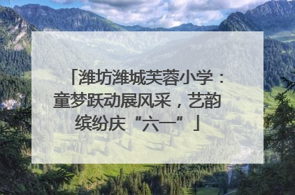 潍坊潍城芙蓉小学：童梦跃动展风采，艺韵缤纷庆“六一”