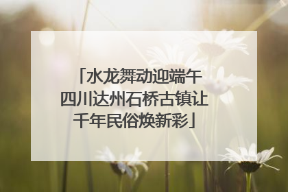 水龙舞动迎端午 四川达州石桥古镇让千年民俗焕新彩