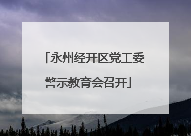 永州经开区党工委警示教育会召开