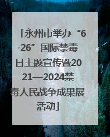永州市举办“6·26”国际禁毒日主题宣传暨2021—2024禁毒人民战争成果展活动