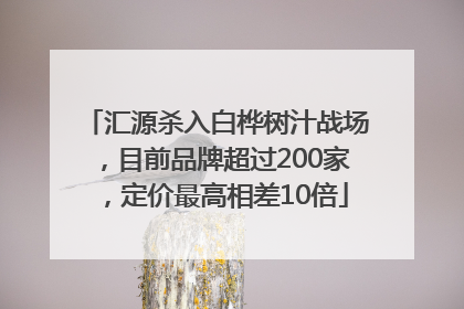 汇源杀入白桦树汁战场，目前品牌超过200家，定价最高相差10倍