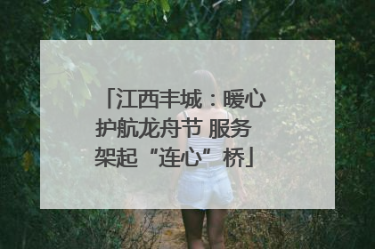 江西丰城：暖心护航龙舟节 服务架起“连心”桥