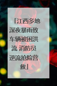 江西多地深夜暴雨致车辆被困洪流 消防员逆流抢险营救