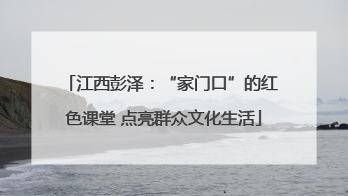 江西彭泽：“家门口”的红色课堂 点亮群众文化生活