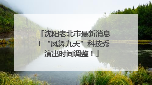 沈阳老北市最新消息！“凤舞九天”科技秀演出时间调整！