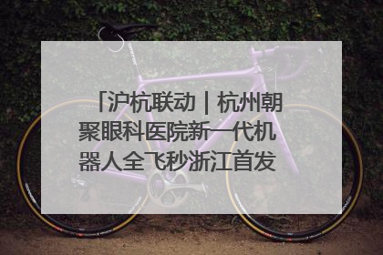 沪杭联动｜杭州朝聚眼科医院新一代机器人全飞秒浙江首发庆典仪式圆满落幕