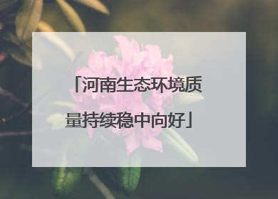 河南生态环境质量持续稳中向好