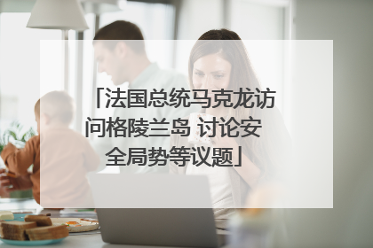 法国总统马克龙访问格陵兰岛 讨论安全局势等议题
