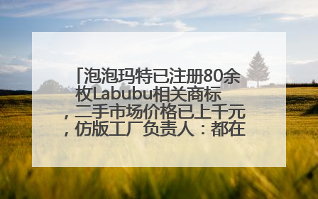 泡泡玛特已注册80余枚Labubu相关商标，二手市场价格已上千元，仿版工厂负责人：都在欠货，根本不够分