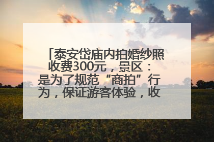 泰安岱庙内拍婚纱照收费300元，景区：是为了规范“商拍”行为，保证游客体验，收取费用全部上交国库