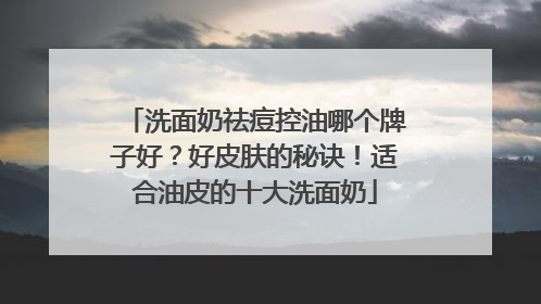 洗面奶祛痘控油哪个牌子好？好皮肤的秘诀！适合油皮的十大洗面奶