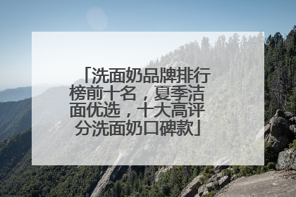 洗面奶品牌排行榜前十名，夏季洁面优选，十大高评分洗面奶口碑款